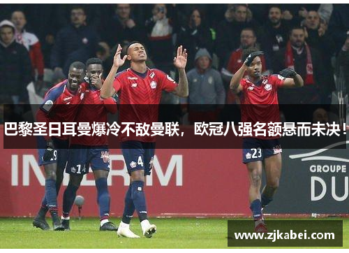 巴黎圣日耳曼爆冷不敌曼联，欧冠八强名额悬而未决！