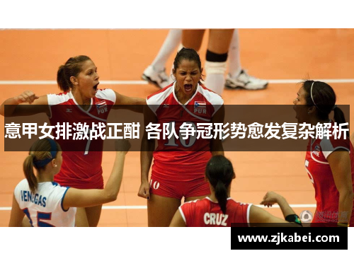 意甲女排激战正酣 各队争冠形势愈发复杂解析