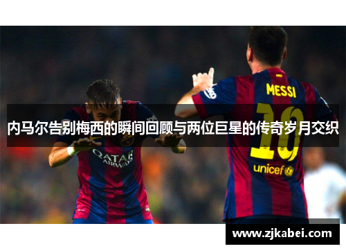 内马尔告别梅西的瞬间回顾与两位巨星的传奇岁月交织