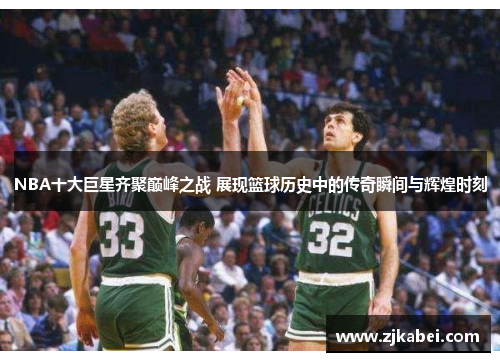 NBA十大巨星齐聚巅峰之战 展现篮球历史中的传奇瞬间与辉煌时刻