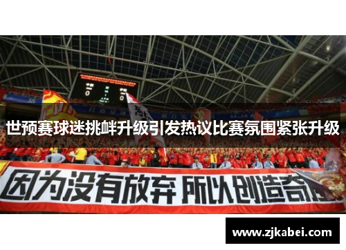 世预赛球迷挑衅升级引发热议比赛氛围紧张升级