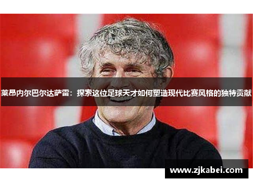 莱昂内尔巴尔达萨雷：探索这位足球天才如何塑造现代比赛风格的独特贡献