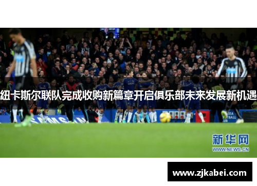 纽卡斯尔联队完成收购新篇章开启俱乐部未来发展新机遇