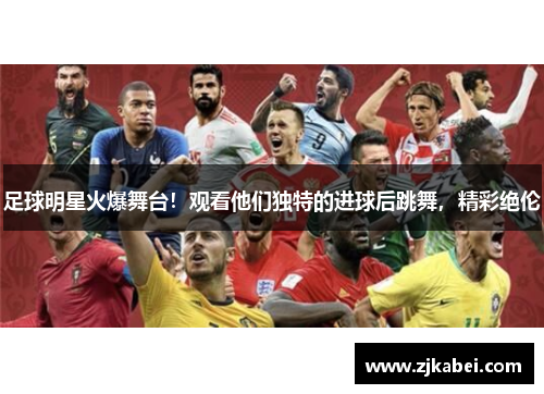 足球明星火爆舞台！观看他们独特的进球后跳舞，精彩绝伦