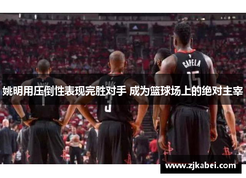 姚明用压倒性表现完胜对手 成为篮球场上的绝对主宰