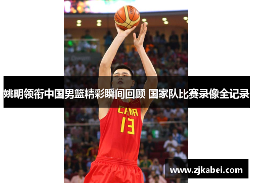 姚明领衔中国男篮精彩瞬间回顾 国家队比赛录像全记录