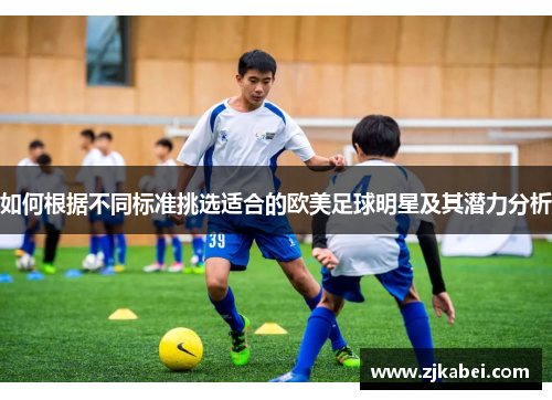 如何根据不同标准挑选适合的欧美足球明星及其潜力分析