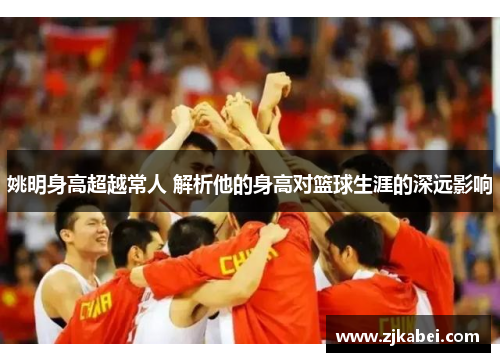 姚明身高超越常人 解析他的身高对篮球生涯的深远影响
