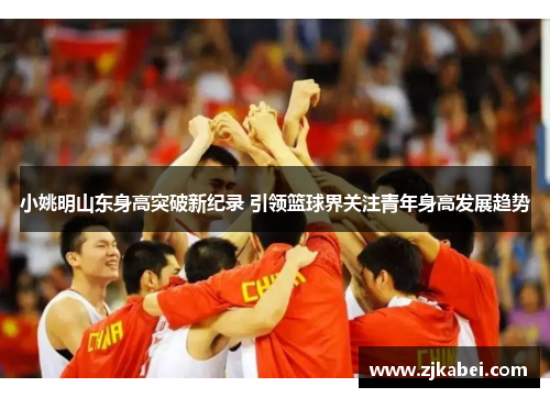 小姚明山东身高突破新纪录 引领篮球界关注青年身高发展趋势