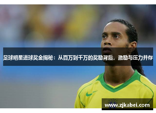 足球明星进球奖金揭秘：从百万到千万的奖励背后，激励与压力并存