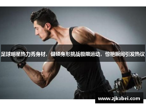 足球明星热力秀身材，健硕身形挑战极限运动，惊艳瞬间引发热议