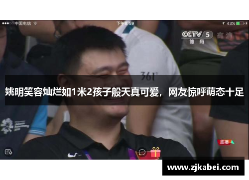 姚明笑容灿烂如1米2孩子般天真可爱，网友惊呼萌态十足