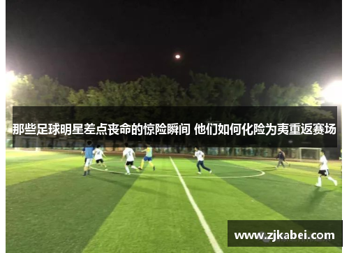 那些足球明星差点丧命的惊险瞬间 他们如何化险为夷重返赛场
