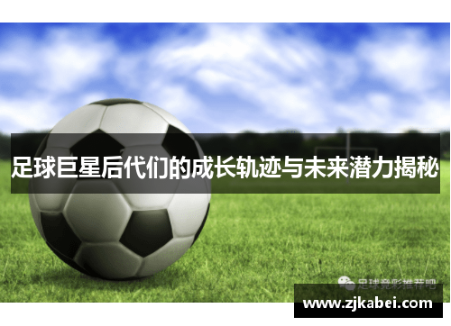 足球巨星后代们的成长轨迹与未来潜力揭秘