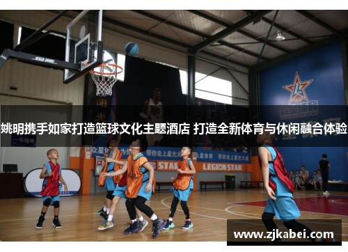 姚明携手如家打造篮球文化主题酒店 打造全新体育与休闲融合体验