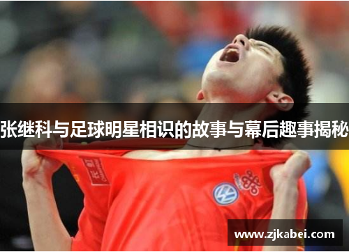 张继科与足球明星相识的故事与幕后趣事揭秘