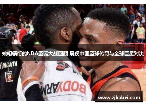 姚明领衔的NBA圣诞大战回顾 展现中国篮球传奇与全球巨星对决