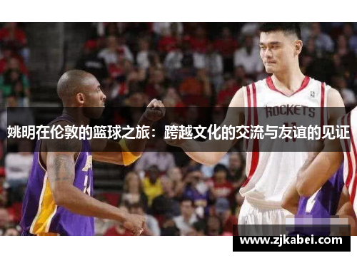 姚明在伦敦的篮球之旅：跨越文化的交流与友谊的见证