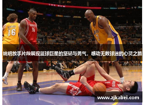 姚明放手片段展现篮球巨星的坚韧与勇气，感动无数球迷的心灵之旅