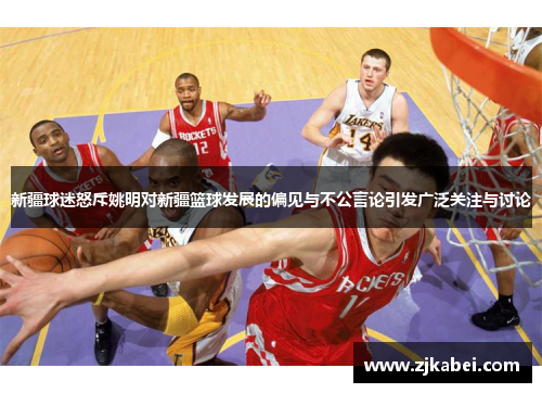 新疆球迷怒斥姚明对新疆篮球发展的偏见与不公言论引发广泛关注与讨论