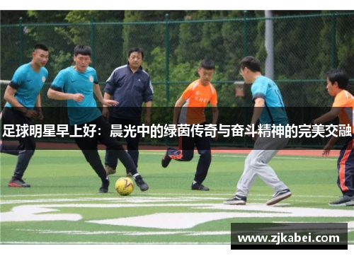 足球明星早上好：晨光中的绿茵传奇与奋斗精神的完美交融